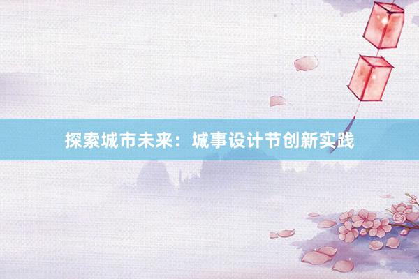 探索城市未来：城事设计节创新实践