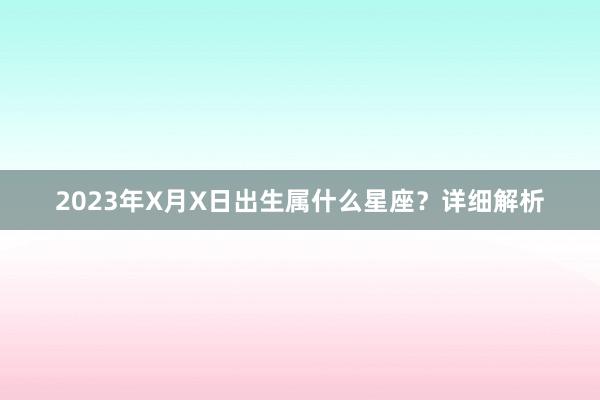 2023年X月X日出生属什么星座？详细解析