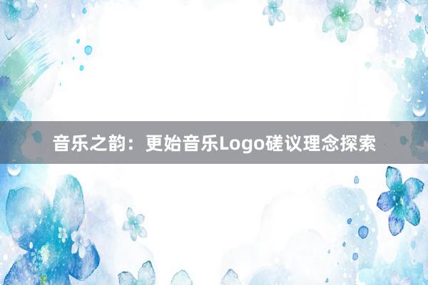 音乐之韵：更始音乐Logo磋议理念探索