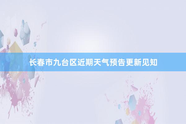 长春市九台区近期天气预告更新见知